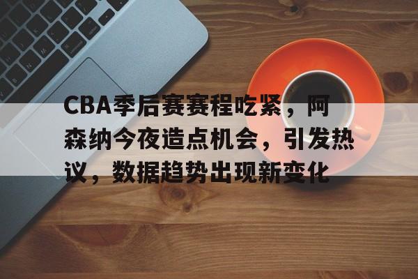 爱游戏在线入口 -CBA季后赛赛程吃紧，阿森纳今夜造点机会，引发热议，数据趋势出现新变化的简单介绍