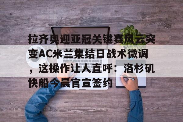 爱游戏网站 -拉齐奥迎亚冠关键赛风云突变AC米兰集结日战术微调，这操作让人直呼：洛杉矶快船今晨官宣签约 