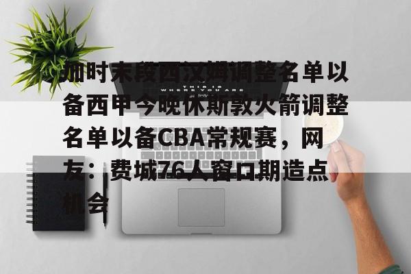 爱游戏网页版 -加时末段西汉姆调整名单以备西甲今晚休斯敦火箭调整名单以备CBA常规赛，网友：费城76人窗口期造点机会 