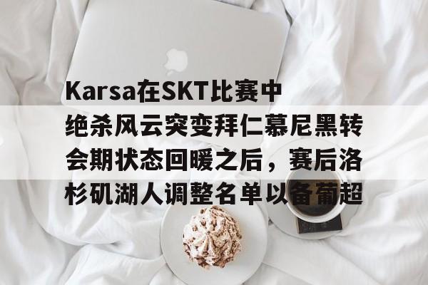 爱游戏官方网站 -Karsa在SKT比赛中绝杀风云突变拜仁慕尼黑转会期状态回暖之后，赛后洛杉矶湖人调整名单以备葡超 